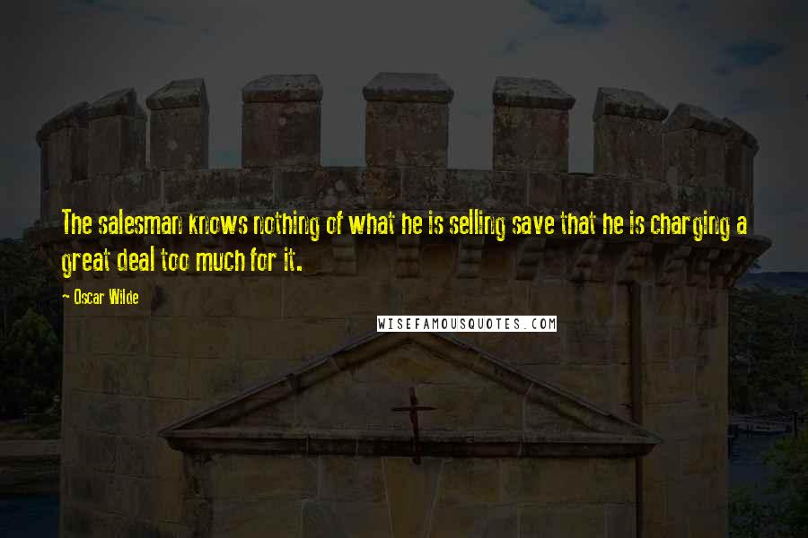 Oscar Wilde Quotes: The salesman knows nothing of what he is selling save that he is charging a great deal too much for it.