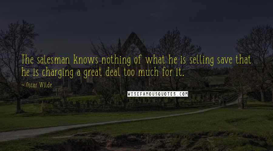 Oscar Wilde Quotes: The salesman knows nothing of what he is selling save that he is charging a great deal too much for it.