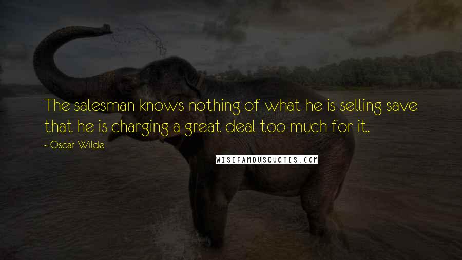 Oscar Wilde Quotes: The salesman knows nothing of what he is selling save that he is charging a great deal too much for it.