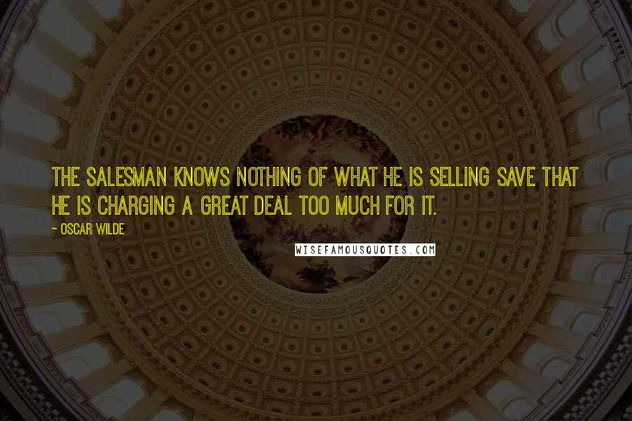 Oscar Wilde Quotes: The salesman knows nothing of what he is selling save that he is charging a great deal too much for it.