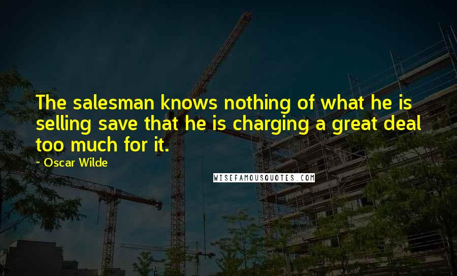 Oscar Wilde Quotes: The salesman knows nothing of what he is selling save that he is charging a great deal too much for it.