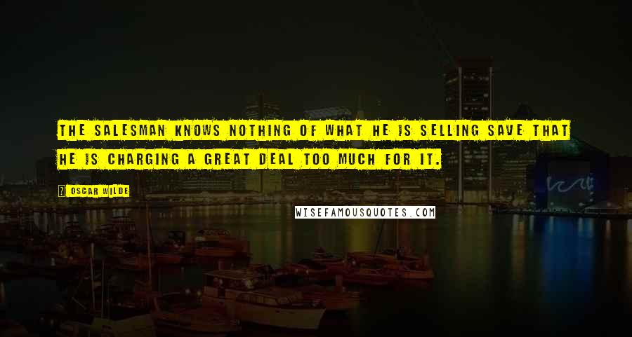 Oscar Wilde Quotes: The salesman knows nothing of what he is selling save that he is charging a great deal too much for it.