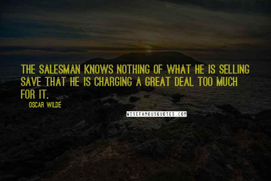 Oscar Wilde Quotes: The salesman knows nothing of what he is selling save that he is charging a great deal too much for it.