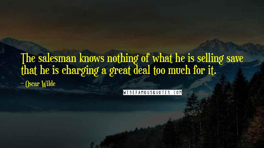 Oscar Wilde Quotes: The salesman knows nothing of what he is selling save that he is charging a great deal too much for it.