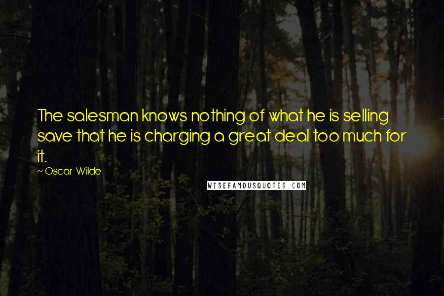 Oscar Wilde Quotes: The salesman knows nothing of what he is selling save that he is charging a great deal too much for it.