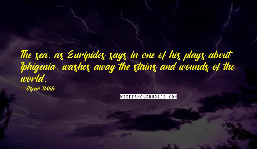 Oscar Wilde Quotes: The sea, as Euripides says in one of his plays about Iphigenia, washes away the stains and wounds of the world.