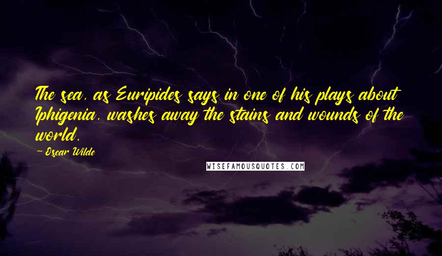 Oscar Wilde Quotes: The sea, as Euripides says in one of his plays about Iphigenia, washes away the stains and wounds of the world.