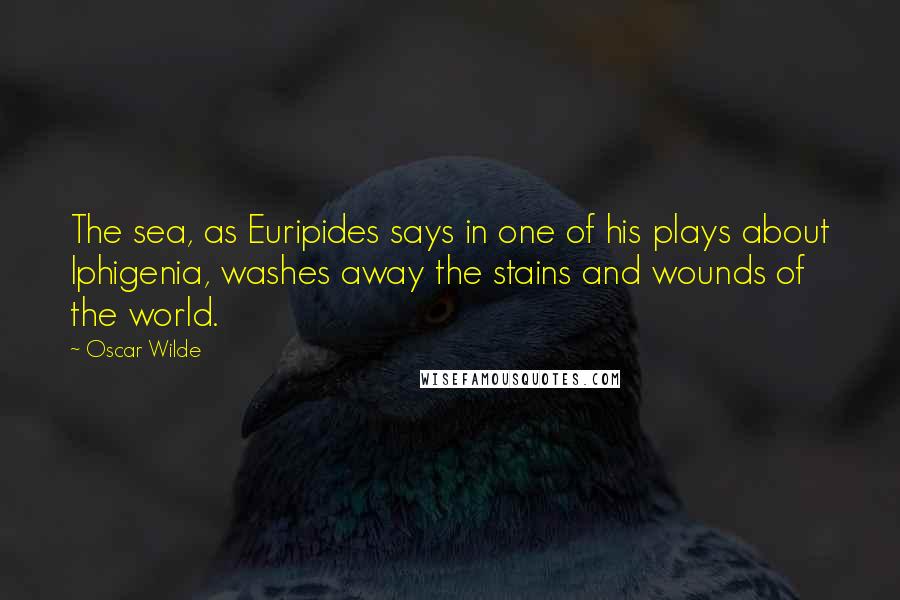 Oscar Wilde Quotes: The sea, as Euripides says in one of his plays about Iphigenia, washes away the stains and wounds of the world.