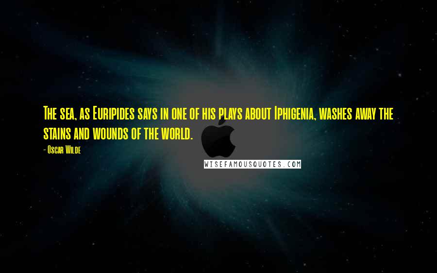 Oscar Wilde Quotes: The sea, as Euripides says in one of his plays about Iphigenia, washes away the stains and wounds of the world.