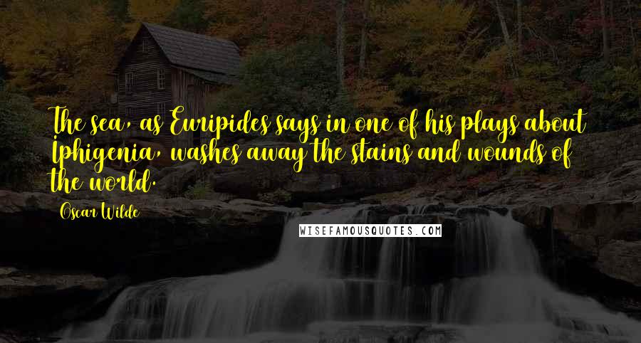 Oscar Wilde Quotes: The sea, as Euripides says in one of his plays about Iphigenia, washes away the stains and wounds of the world.