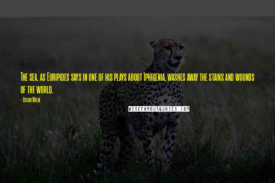 Oscar Wilde Quotes: The sea, as Euripides says in one of his plays about Iphigenia, washes away the stains and wounds of the world.