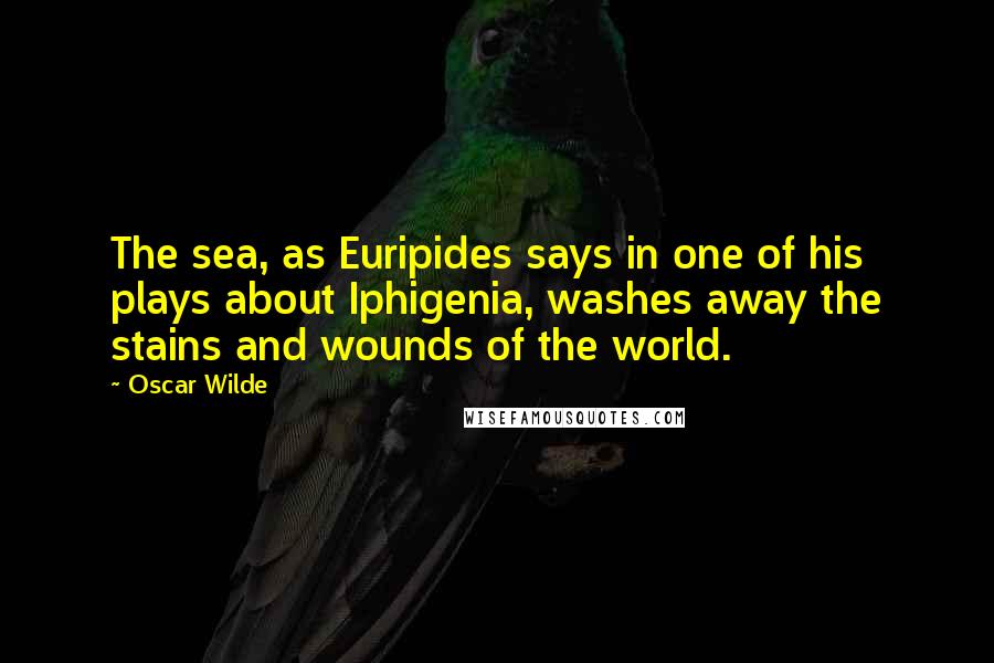 Oscar Wilde Quotes: The sea, as Euripides says in one of his plays about Iphigenia, washes away the stains and wounds of the world.