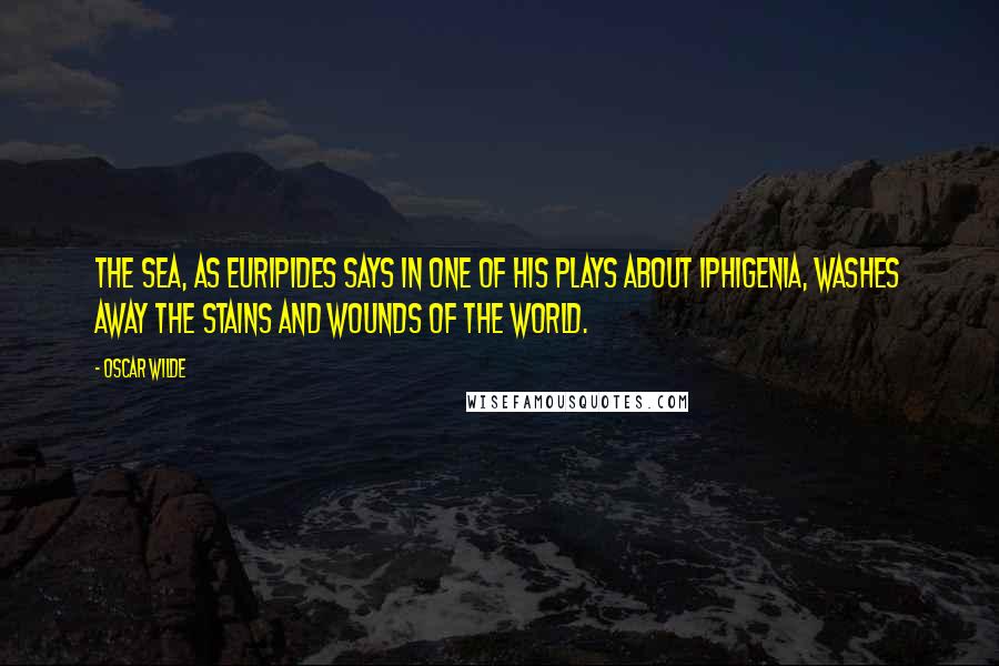 Oscar Wilde Quotes: The sea, as Euripides says in one of his plays about Iphigenia, washes away the stains and wounds of the world.