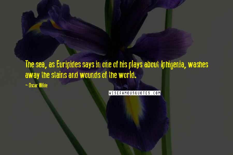 Oscar Wilde Quotes: The sea, as Euripides says in one of his plays about Iphigenia, washes away the stains and wounds of the world.