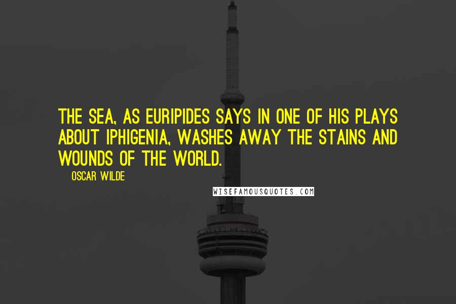 Oscar Wilde Quotes: The sea, as Euripides says in one of his plays about Iphigenia, washes away the stains and wounds of the world.