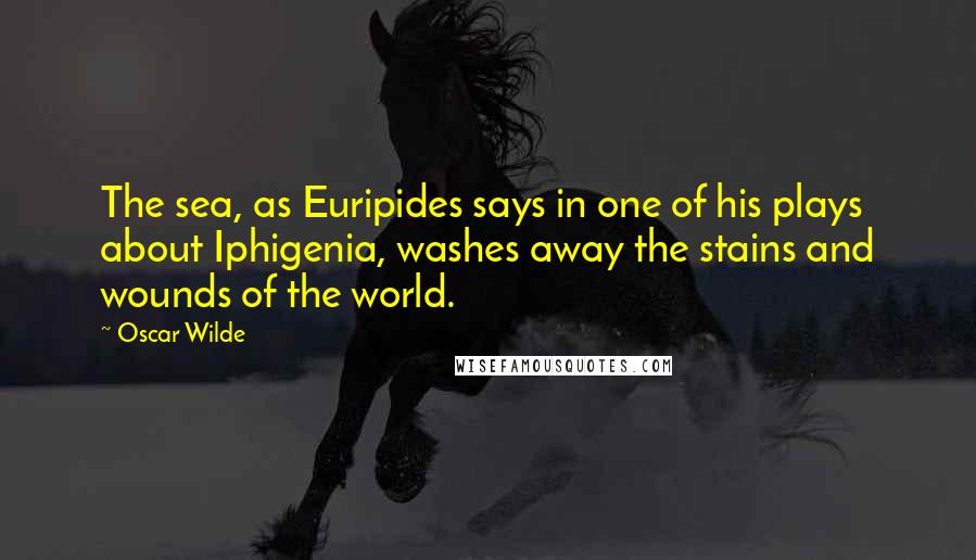 Oscar Wilde Quotes: The sea, as Euripides says in one of his plays about Iphigenia, washes away the stains and wounds of the world.