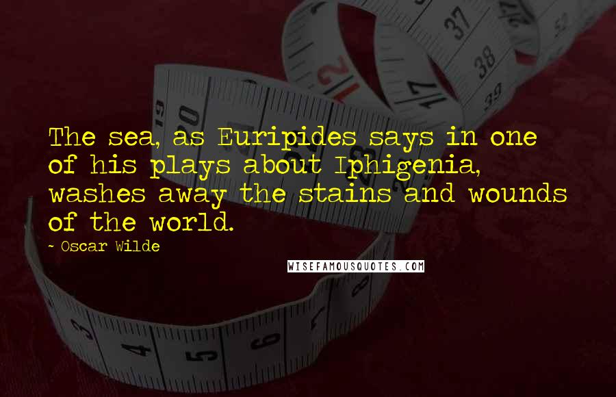 Oscar Wilde Quotes: The sea, as Euripides says in one of his plays about Iphigenia, washes away the stains and wounds of the world.