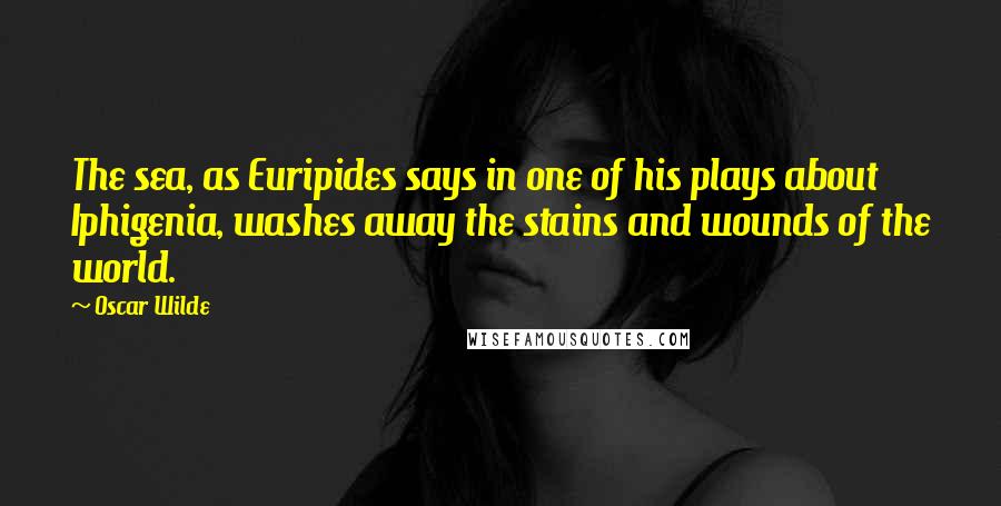 Oscar Wilde Quotes: The sea, as Euripides says in one of his plays about Iphigenia, washes away the stains and wounds of the world.
