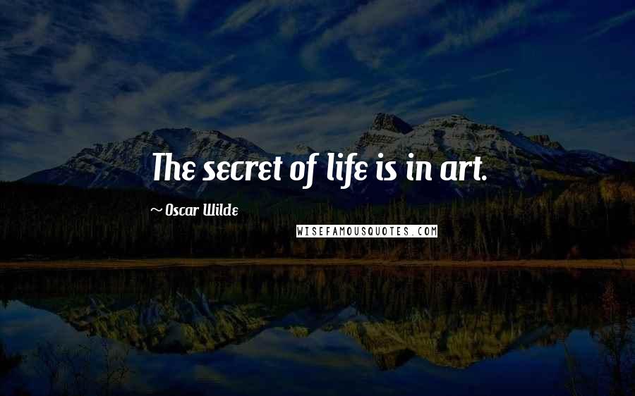 Oscar Wilde Quotes: The secret of life is in art.