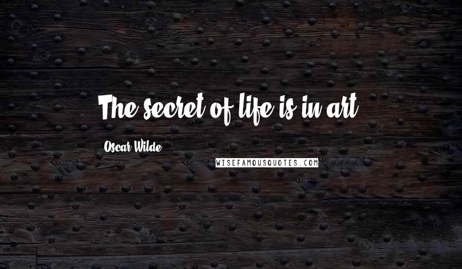 Oscar Wilde Quotes: The secret of life is in art.
