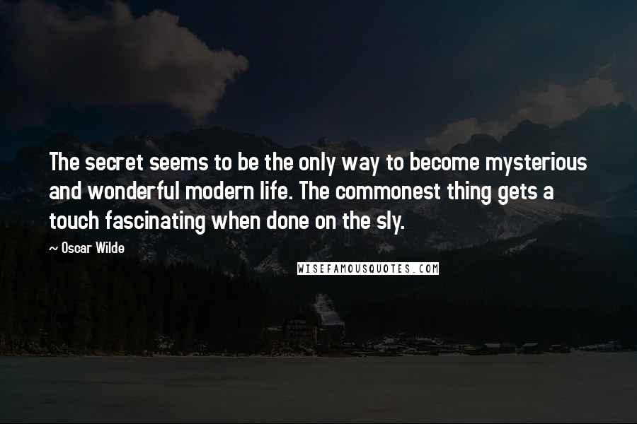 Oscar Wilde Quotes: The secret seems to be the only way to become mysterious and wonderful modern life. The commonest thing gets a touch fascinating when done on the sly.