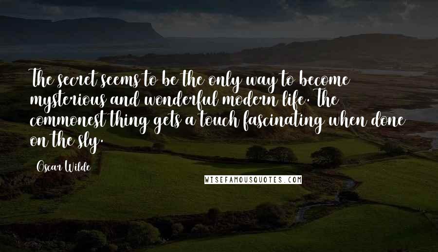 Oscar Wilde Quotes: The secret seems to be the only way to become mysterious and wonderful modern life. The commonest thing gets a touch fascinating when done on the sly.