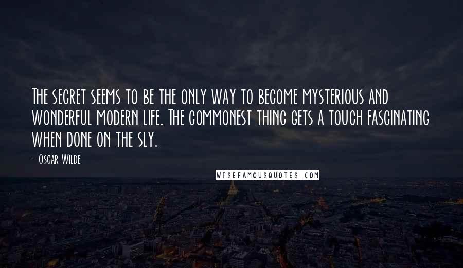 Oscar Wilde Quotes: The secret seems to be the only way to become mysterious and wonderful modern life. The commonest thing gets a touch fascinating when done on the sly.