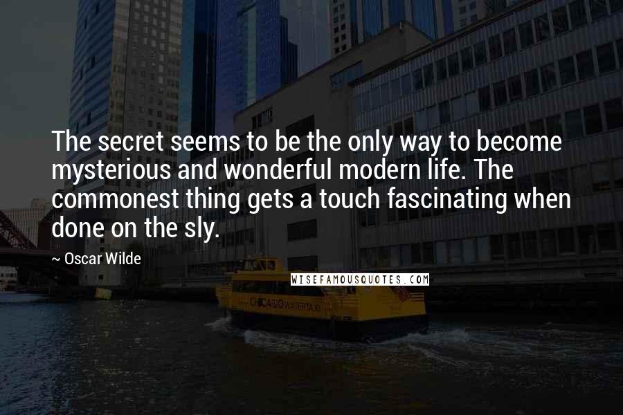 Oscar Wilde Quotes: The secret seems to be the only way to become mysterious and wonderful modern life. The commonest thing gets a touch fascinating when done on the sly.