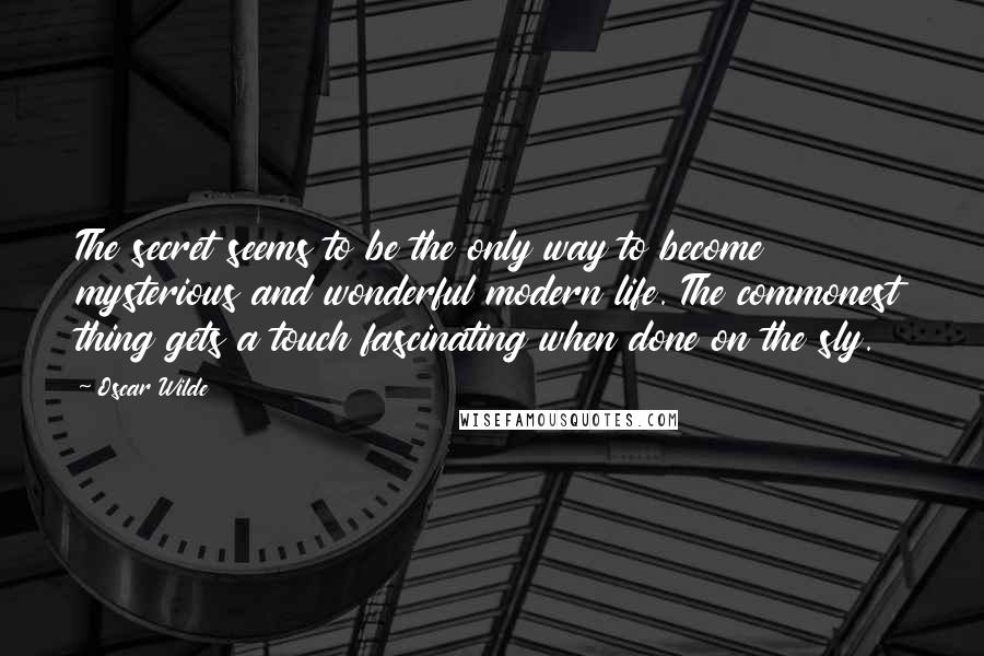 Oscar Wilde Quotes: The secret seems to be the only way to become mysterious and wonderful modern life. The commonest thing gets a touch fascinating when done on the sly.