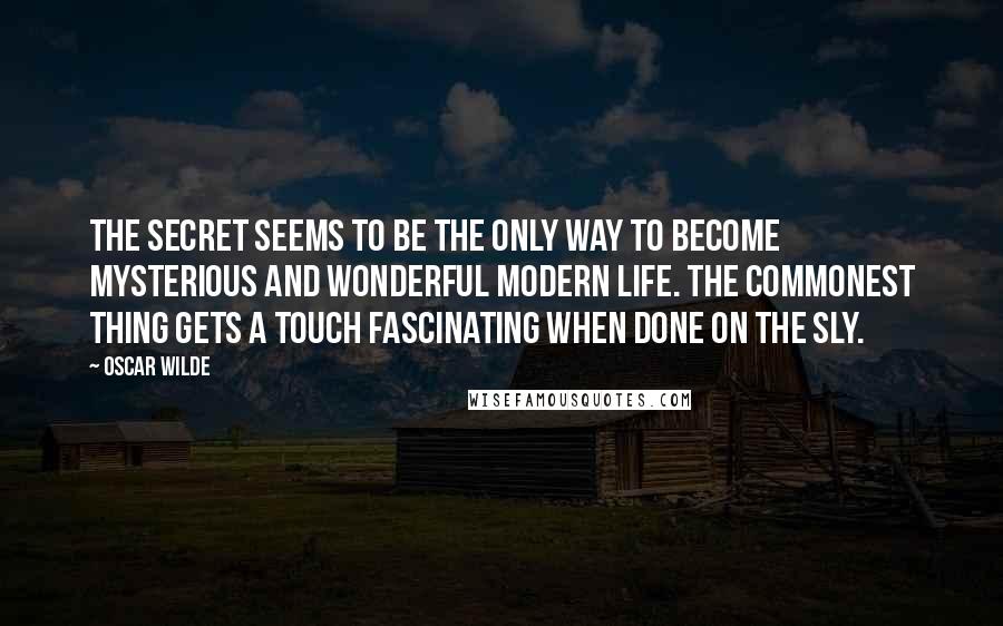 Oscar Wilde Quotes: The secret seems to be the only way to become mysterious and wonderful modern life. The commonest thing gets a touch fascinating when done on the sly.