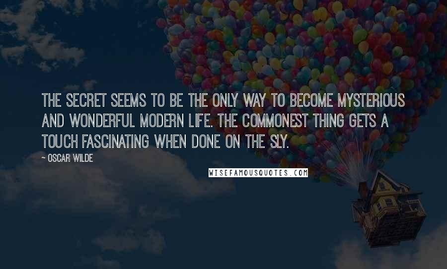 Oscar Wilde Quotes: The secret seems to be the only way to become mysterious and wonderful modern life. The commonest thing gets a touch fascinating when done on the sly.