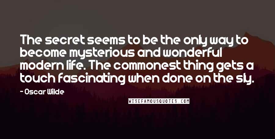 Oscar Wilde Quotes: The secret seems to be the only way to become mysterious and wonderful modern life. The commonest thing gets a touch fascinating when done on the sly.