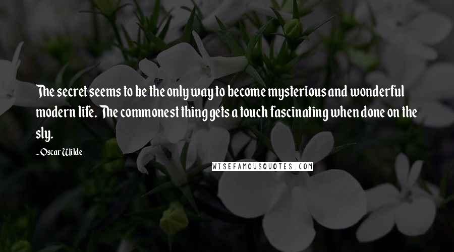 Oscar Wilde Quotes: The secret seems to be the only way to become mysterious and wonderful modern life. The commonest thing gets a touch fascinating when done on the sly.