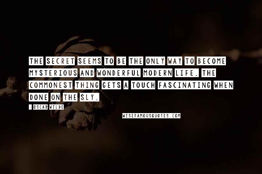 Oscar Wilde Quotes: The secret seems to be the only way to become mysterious and wonderful modern life. The commonest thing gets a touch fascinating when done on the sly.