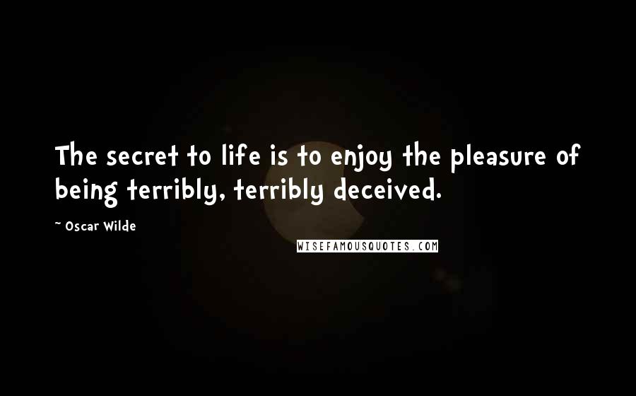 Oscar Wilde Quotes: The secret to life is to enjoy the pleasure of being terribly, terribly deceived.