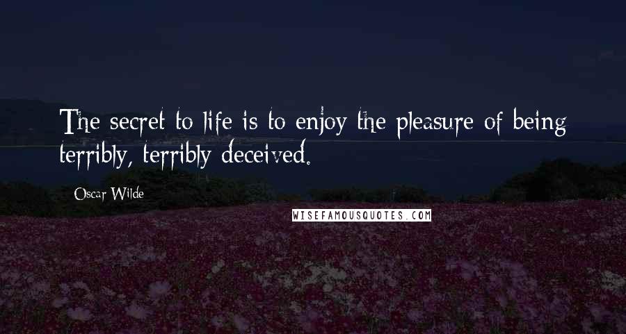 Oscar Wilde Quotes: The secret to life is to enjoy the pleasure of being terribly, terribly deceived.