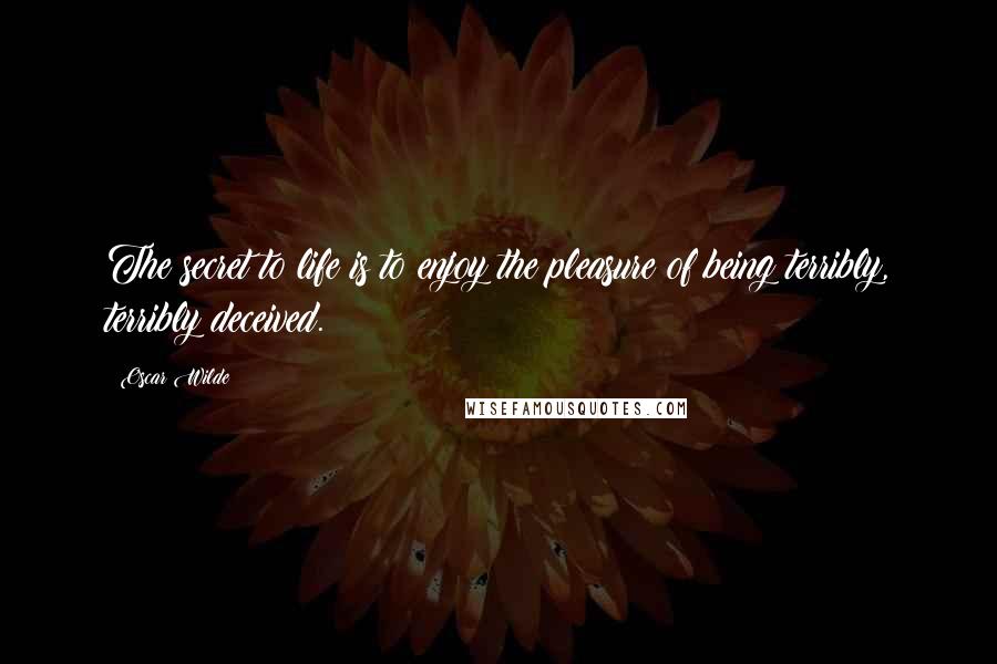 Oscar Wilde Quotes: The secret to life is to enjoy the pleasure of being terribly, terribly deceived.