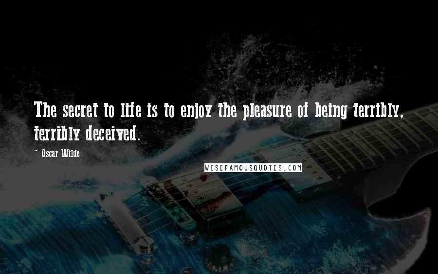 Oscar Wilde Quotes: The secret to life is to enjoy the pleasure of being terribly, terribly deceived.