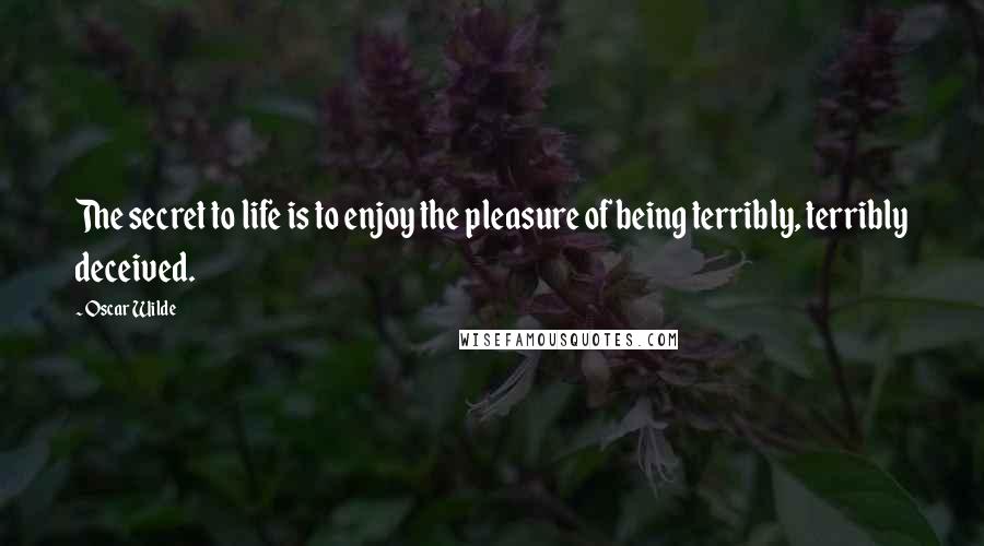 Oscar Wilde Quotes: The secret to life is to enjoy the pleasure of being terribly, terribly deceived.