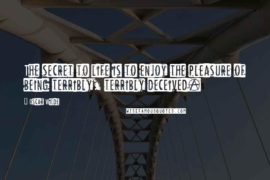 Oscar Wilde Quotes: The secret to life is to enjoy the pleasure of being terribly, terribly deceived.