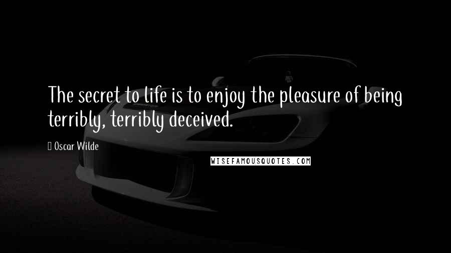 Oscar Wilde Quotes: The secret to life is to enjoy the pleasure of being terribly, terribly deceived.