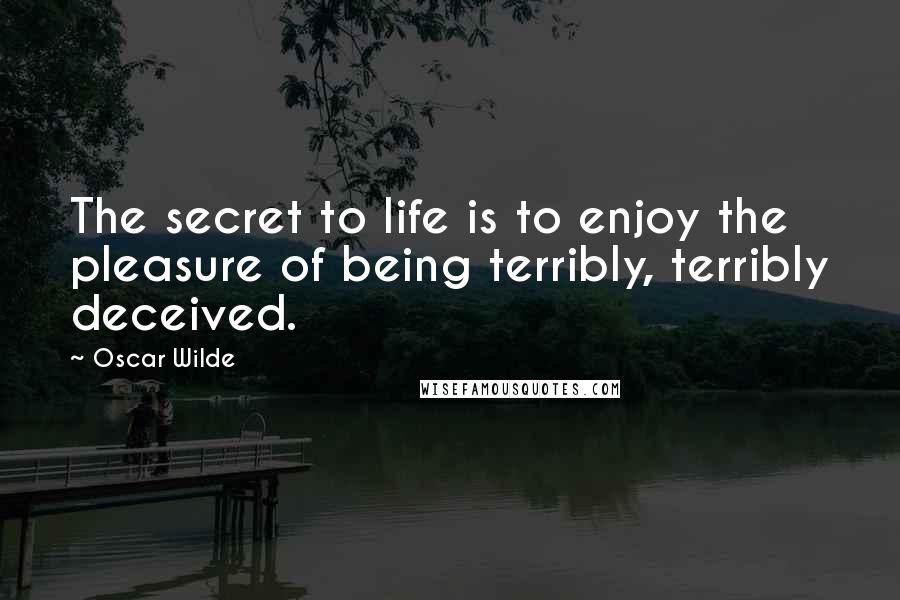 Oscar Wilde Quotes: The secret to life is to enjoy the pleasure of being terribly, terribly deceived.