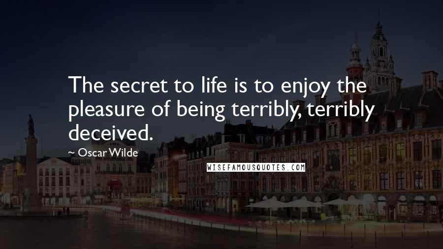 Oscar Wilde Quotes: The secret to life is to enjoy the pleasure of being terribly, terribly deceived.
