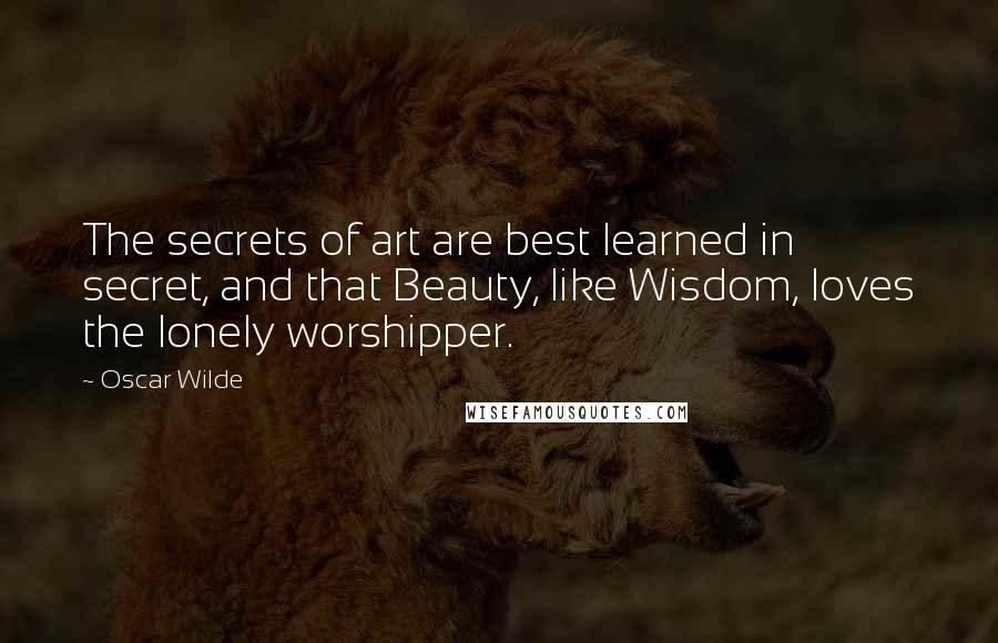 Oscar Wilde Quotes: The secrets of art are best learned in secret, and that Beauty, like Wisdom, loves the lonely worshipper.