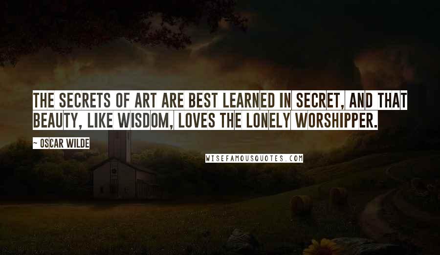 Oscar Wilde Quotes: The secrets of art are best learned in secret, and that Beauty, like Wisdom, loves the lonely worshipper.