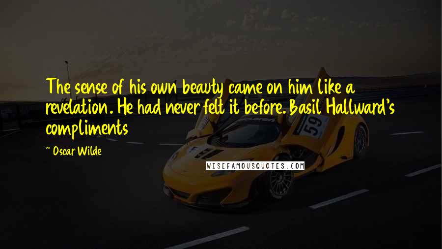 Oscar Wilde Quotes: The sense of his own beauty came on him like a revelation. He had never felt it before. Basil Hallward's compliments