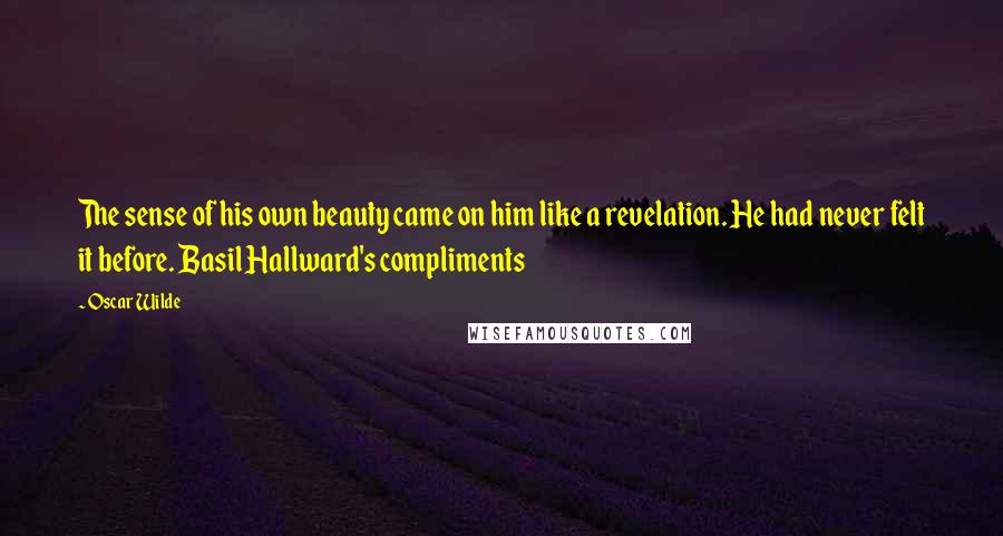 Oscar Wilde Quotes: The sense of his own beauty came on him like a revelation. He had never felt it before. Basil Hallward's compliments