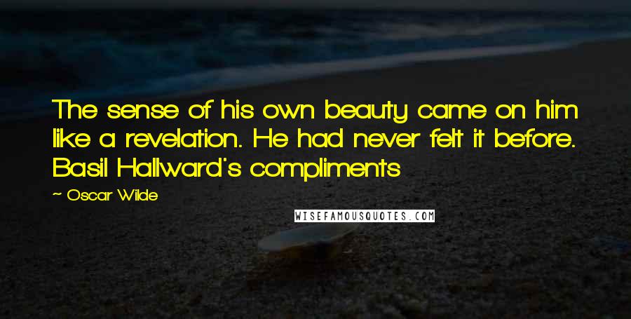 Oscar Wilde Quotes: The sense of his own beauty came on him like a revelation. He had never felt it before. Basil Hallward's compliments