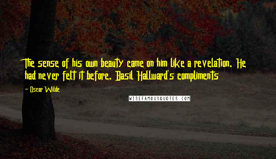 Oscar Wilde Quotes: The sense of his own beauty came on him like a revelation. He had never felt it before. Basil Hallward's compliments