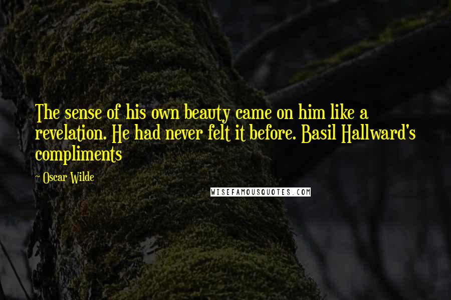 Oscar Wilde Quotes: The sense of his own beauty came on him like a revelation. He had never felt it before. Basil Hallward's compliments